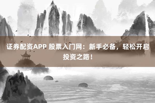 证券配资APP 股票入门网:新手必备,轻松开启投资之路!