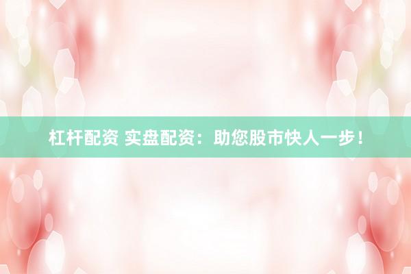 杠杆配资 实盘配资:助您股市快人一步!