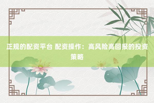 正规的配资平台 配资操作:高风险高回报的投资策略