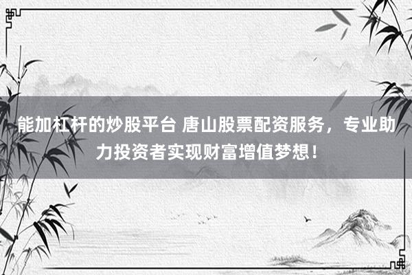 能加杠杆的炒股平台 唐山股票配资服务,专业助力投资者实现财富增值梦想!