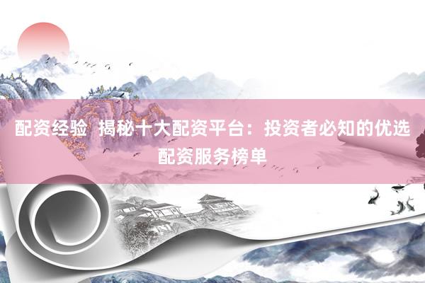 配资经验 揭秘十大配资平台:投资者必知的优选配资服务榜单