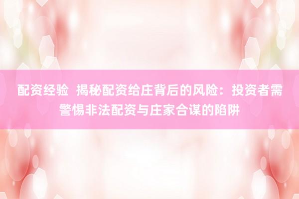 配资经验 揭秘配资给庄背后的风险:投资者需警惕非法配资与庄家合谋的陷阱