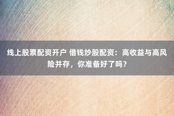 线上股票配资开户 借钱炒股配资:高收益与高风险并存,你准备好了吗?