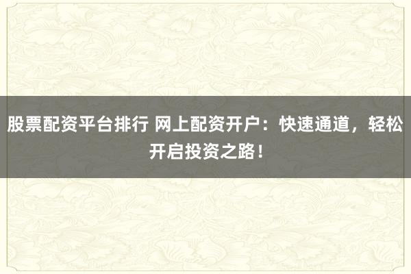 股票配资平台排行 网上配资开户:快速通道,轻松开启投资之路!