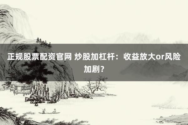 正规股票配资官网 炒股加杠杆:收益放大or风险加剧?