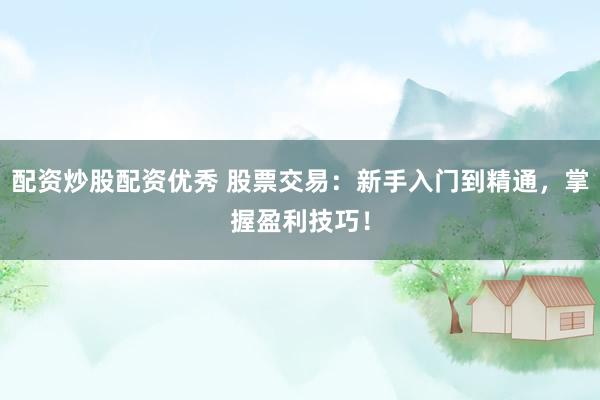 配资炒股配资优秀 股票交易:新手入门到精通,掌握盈利技巧!