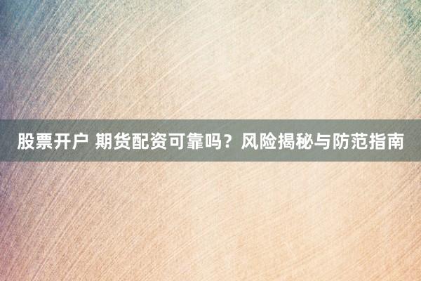 股票开户 期货配资可靠吗?风险揭秘与防范指南