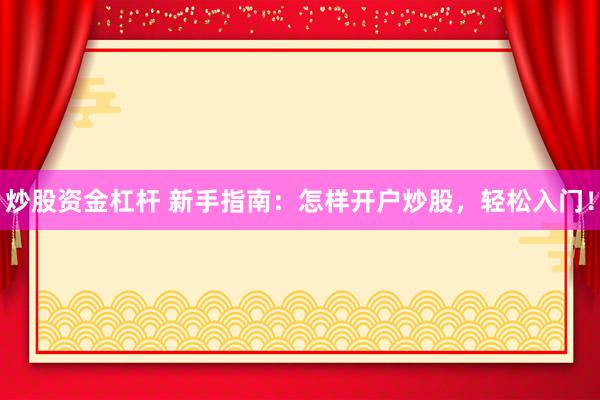 炒股资金杠杆 新手指南:怎样开户炒股,轻松入门!