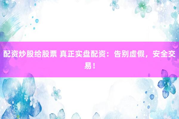配资炒股给股票 真正实盘配资:告别虚假,安全交易!