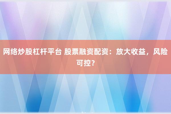 网络炒股杠杆平台 股票融资配资:放大收益,风险可控?