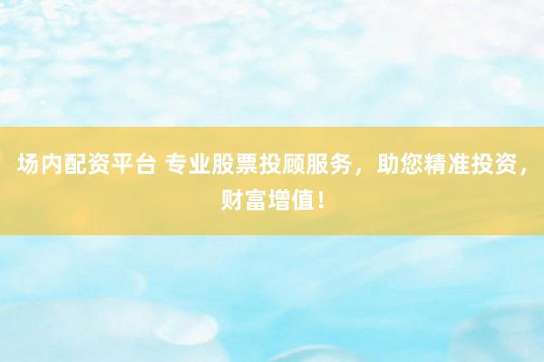 场内配资平台 专业股票投顾服务,助您精准投资,财富增值!