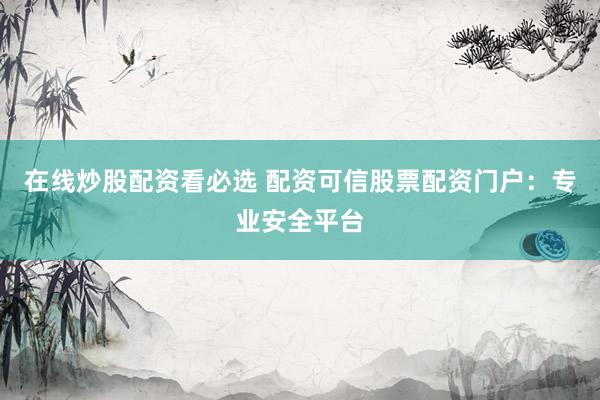 在线炒股配资看必选 配资可信股票配资门户:专业安全平台