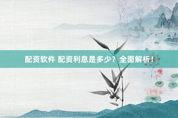 配资软件 配资利息是多少?全面解析!