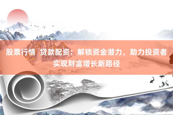股票行情 贷款配资:解锁资金潜力,助力投资者实现财富增长新路径