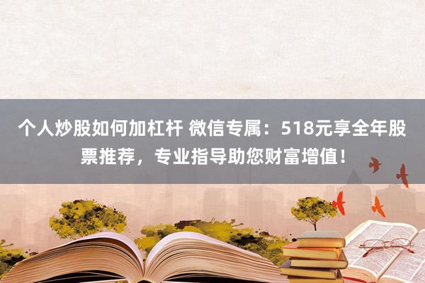个人炒股如何加杠杆 微信专属:518元享全年股票推荐,专业指导助您财富增值!