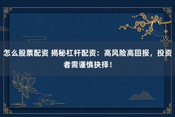 怎么股票配资 揭秘杠杆配资:高风险高回报,投资者需谨慎抉择!