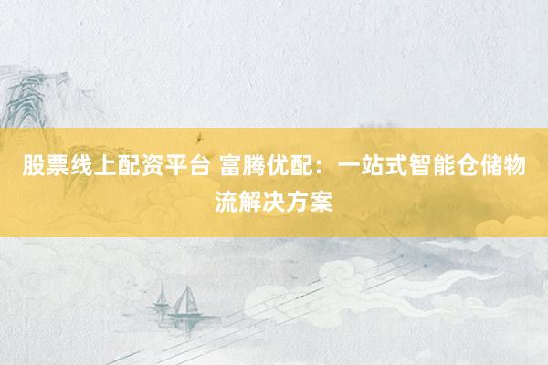 股票线上配资平台 富腾优配:一站式智能仓储物流解决方案