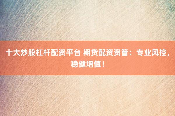 十大炒股杠杆配资平台 期货配资资管:专业风控,稳健增值!