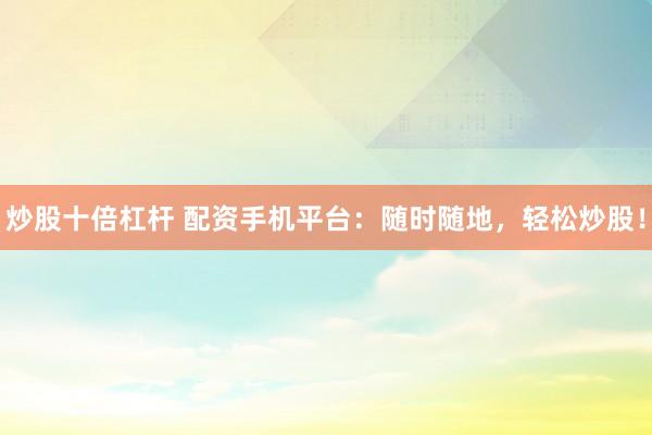 炒股十倍杠杆 配资手机平台:随时随地,轻松炒股!