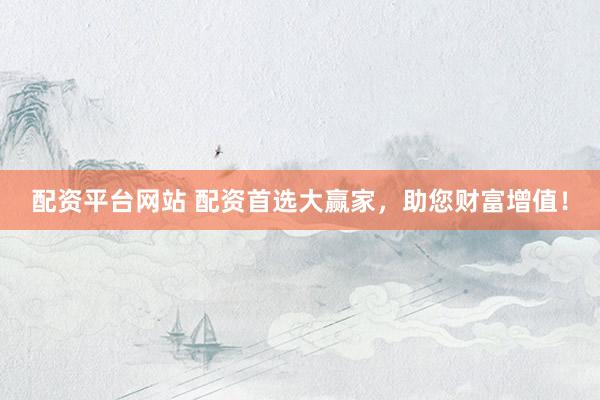 配资平台网站 配资首选大赢家,助您财富增值!