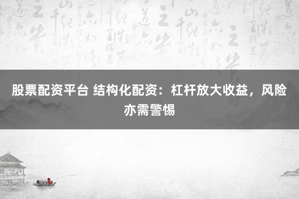股票配资平台 结构化配资:杠杆放大收益,风险亦需警惕
