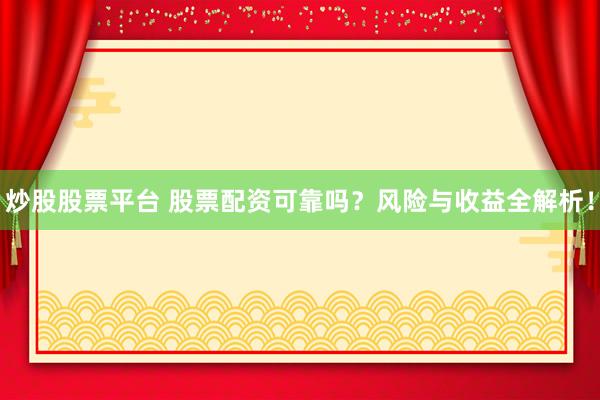 炒股股票平台 股票配资可靠吗?风险与收益全解析!