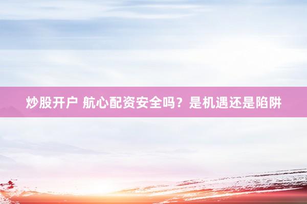 炒股开户 航心配资安全吗?是机遇还是陷阱