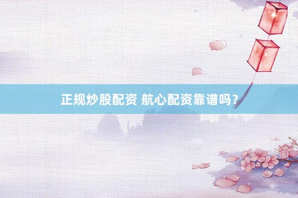 正规炒股配资 航心配资靠谱吗?