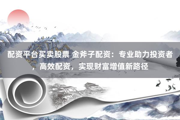配资平台买卖股票 金斧子配资:专业助力投资者,高效配资,实现财富增值新路径