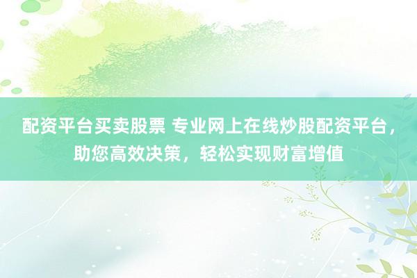 配资平台买卖股票 专业网上在线炒股配资平台,助您高效决策,轻松实现财富增值