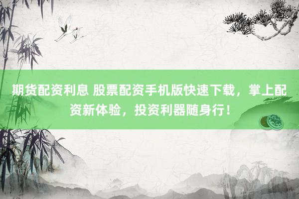 期货配资利息 股票配资手机版快速下载,掌上配资新体验,投资利器随身行!