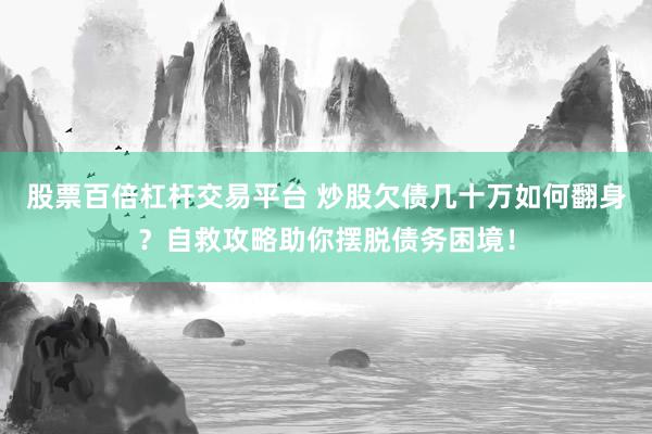 股票百倍杠杆交易平台 炒股欠债几十万如何翻身?自救攻略助你摆脱债务困境!