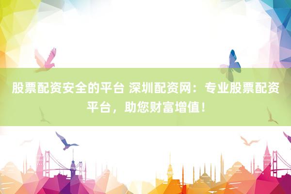 股票配资安全的平台 深圳配资网:专业股票配资平台,助您财富增值!