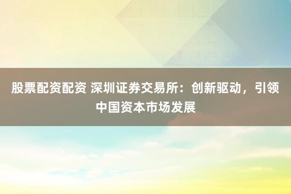 股票配资配资 深圳证券交易所：创新驱动，引领中国资本市场发展