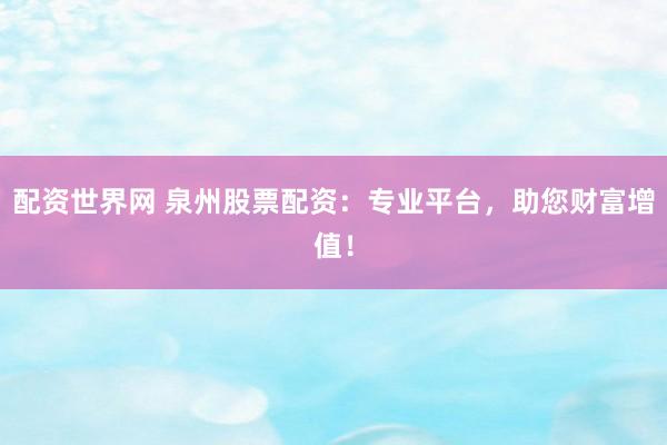 配资世界网 泉州股票配资：专业平台，助您财富增值！
