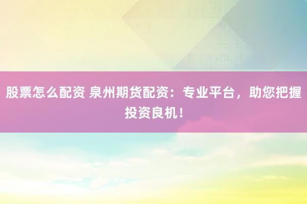 股票怎么配资 泉州期货配资：专业平台，助您把握投资良机！