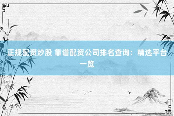 正规配资炒股 靠谱配资公司排名查询：精选平台一览