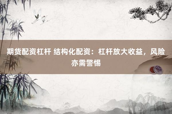 期货配资杠杆 结构化配资：杠杆放大收益，风险亦需警惕