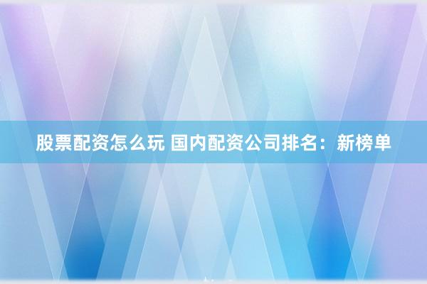 股票配资怎么玩 国内配资公司排名：新榜单
