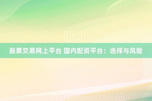 股票交易网上平台 国内配资平台：选择与风险