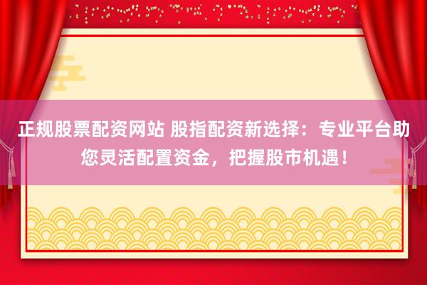 正规股票配资网站 股指配资新选择:专业平台助您灵活配置资金,把握股市机遇!