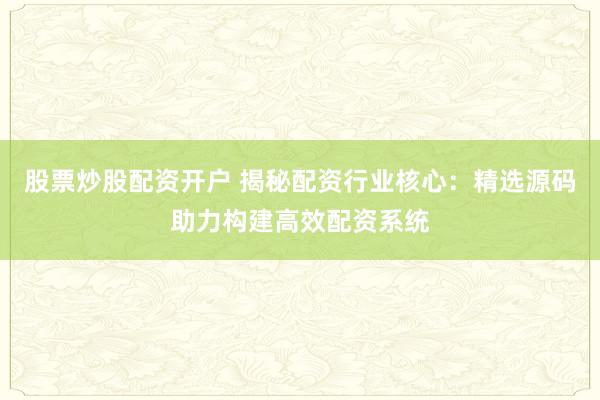 股票炒股配资开户 揭秘配资行业核心:精选源码助力构建高效配资系统
