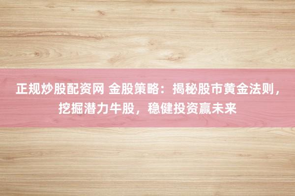 正规炒股配资网 金股策略:揭秘股市黄金法则,挖掘潜力牛股,稳健投资赢未来