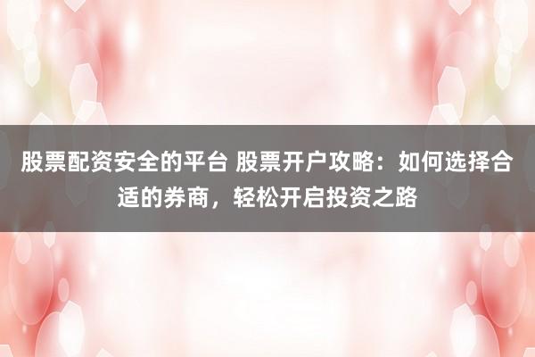 股票配资安全的平台 股票开户攻略:如何选择合适的券商,轻松开启投资之路