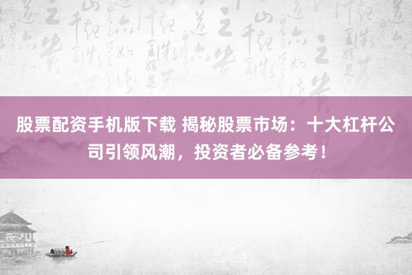 股票配资手机版下载 揭秘股票市场:十大杠杆公司引领风潮,投资者必备参考!