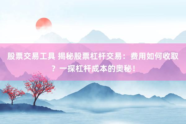 股票交易工具 揭秘股票杠杆交易:费用如何收取?一探杠杆成本的奥秘!