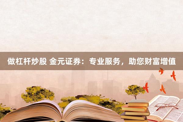 做杠杆炒股 金元证券：专业服务，助您财富增值