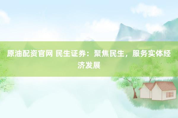 原油配资官网 民生证券：聚焦民生，服务实体经济发展