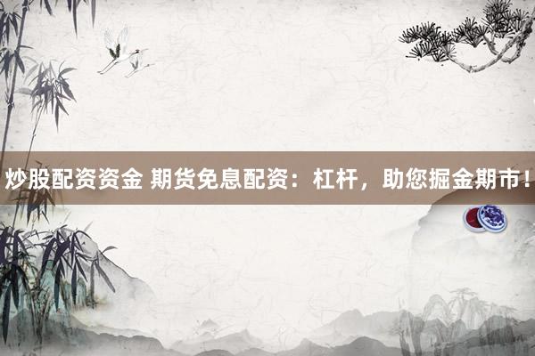 炒股配资资金 期货免息配资：杠杆，助您掘金期市！