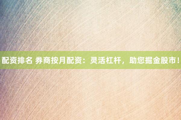 配资排名 券商按月配资：灵活杠杆，助您掘金股市！